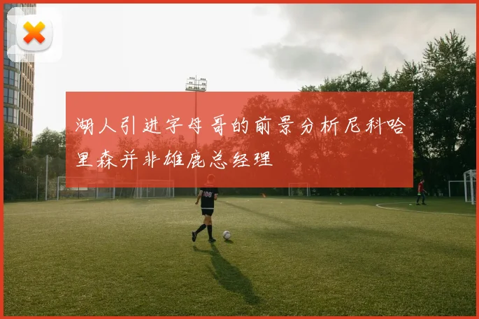 湖人引进字母哥的前景分析尼科哈里森并非雄鹿总经理