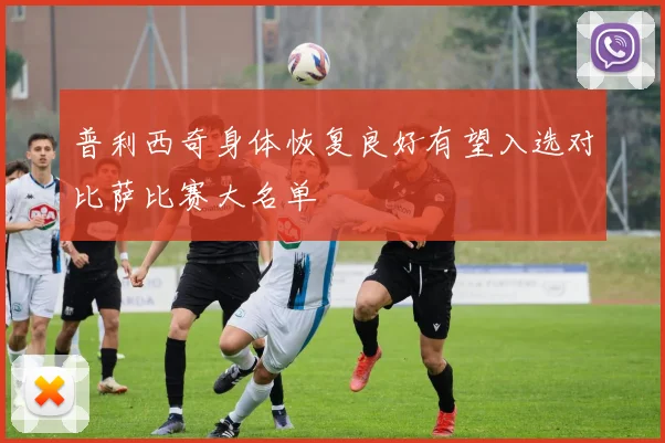 普利西奇身体恢复良好有望入选对比萨比赛大名单
