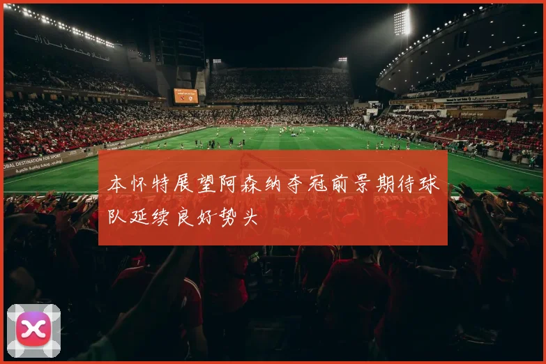 本怀特展望阿森纳夺冠前景期待球队延续良好势头