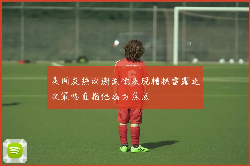美网友热议谢泼德表现糟糕雷霆进攻策略直指他成为焦点