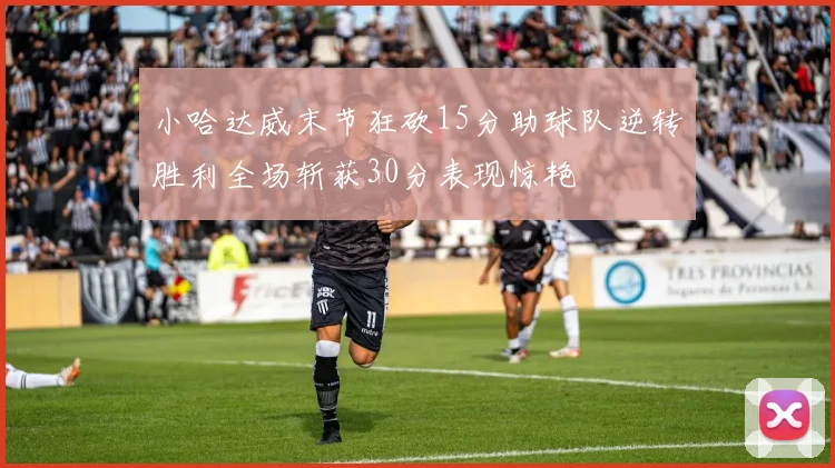 小哈达威末节狂砍15分助球队逆转胜利全场斩获30分表现惊艳
