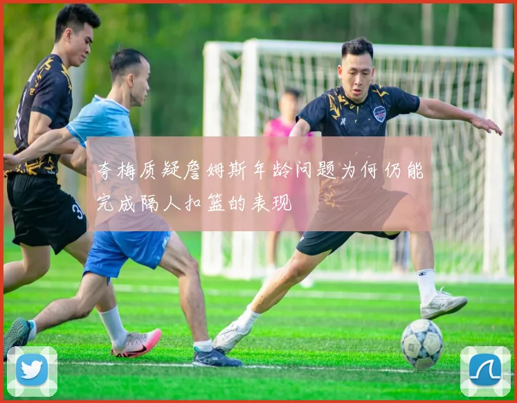夸梅质疑詹姆斯年龄问题为何仍能完成隔人扣篮的表现