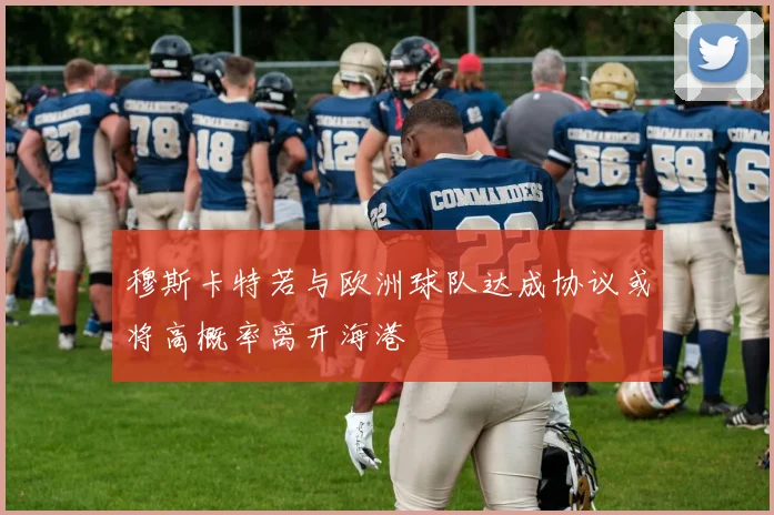 穆斯卡特若与欧洲球队达成协议或将高概率离开海港