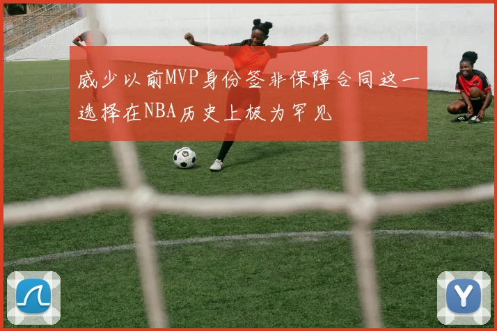 威少以前MVP身份签非保障合同这一选择在NBA历史上极为罕见