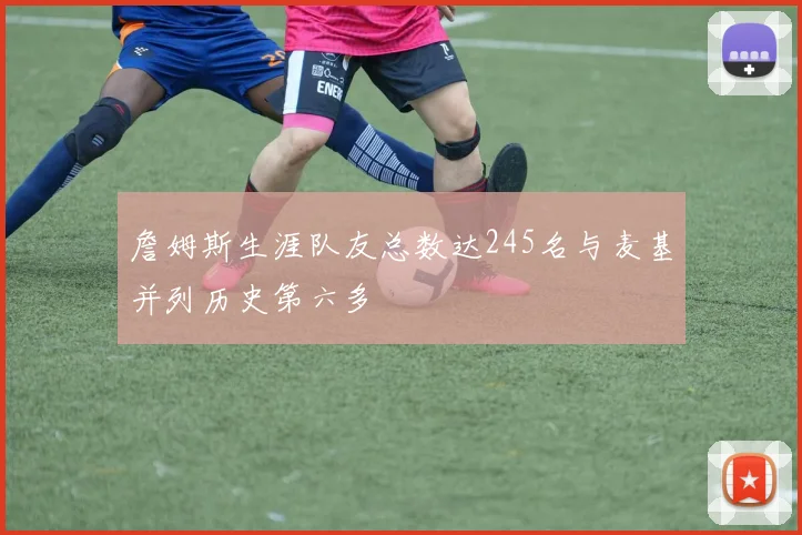 詹姆斯生涯队友总数达245名与麦基并列历史第六多