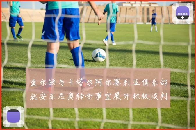 查尔顿与卡塔尔阿尔赛利亚俱乐部就安东尼奥转会事宜展开积极谈判