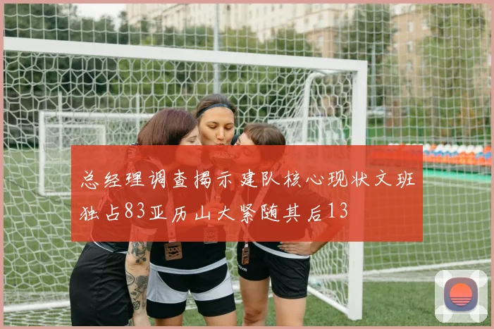 总经理调查揭示建队核心现状文班独占83亚历山大紧随其后13