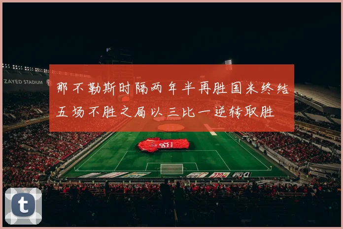 那不勒斯时隔两年半再胜国米终结五场不胜之局以三比一逆转取胜