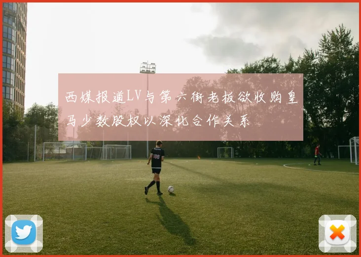 西媒报道LV与第六街老板欲收购皇马少数股权以深化合作关系