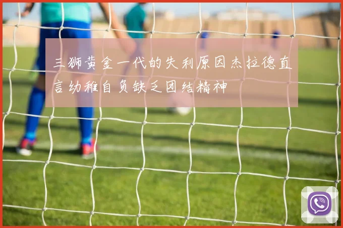 三狮黄金一代的失利原因杰拉德直言幼稚自负缺乏团结精神