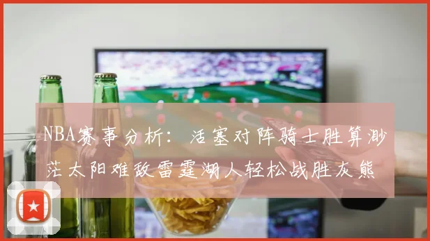 NBA赛事分析：活塞对阵骑士胜算渺茫太阳难敌雷霆湖人轻松战胜灰熊