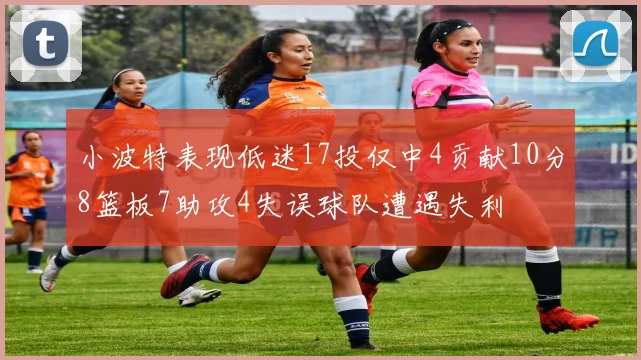 小波特表现低迷17投仅中4贡献10分8篮板7助攻4失误球队遭遇失利