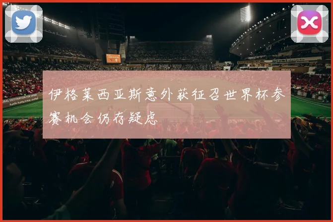 伊格莱西亚斯意外获征召世界杯参赛机会仍存疑虑