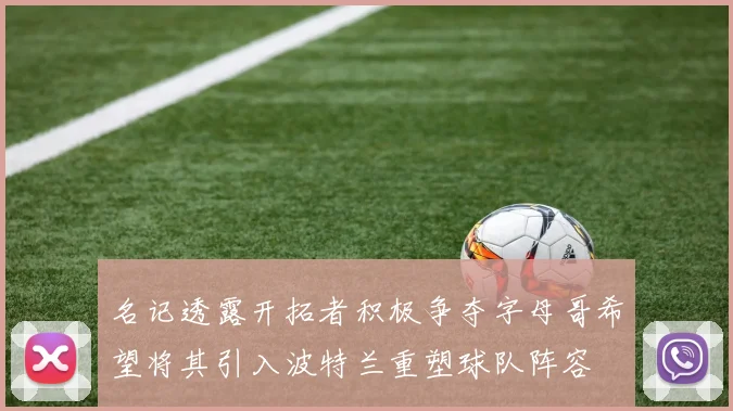 名记透露开拓者积极争夺字母哥希望将其引入波特兰重塑球队阵容