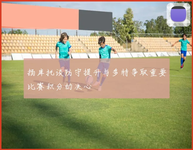 扬库托谈防守提升与多特争取重要比赛积分的决心