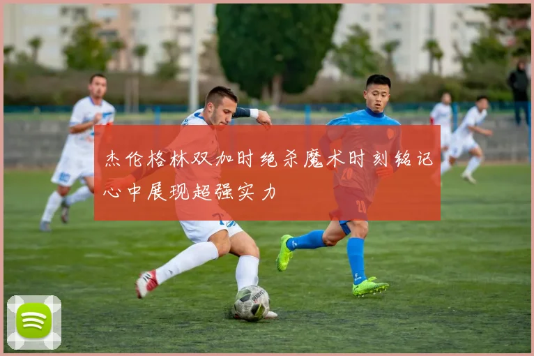 杰伦格林双加时绝杀魔术时刻铭记心中展现超强实力