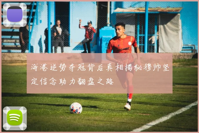 海港逆势夺冠背后真相揭秘穆帅坚定信念助力翻盘之路