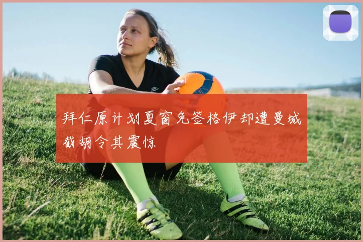拜仁原计划夏窗免签格伊却遭曼城截胡令其震惊
