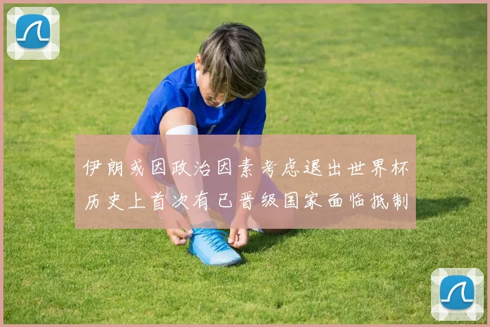 伊朗或因政治因素考虑退出世界杯历史上首次有已晋级国家面临抵制风险