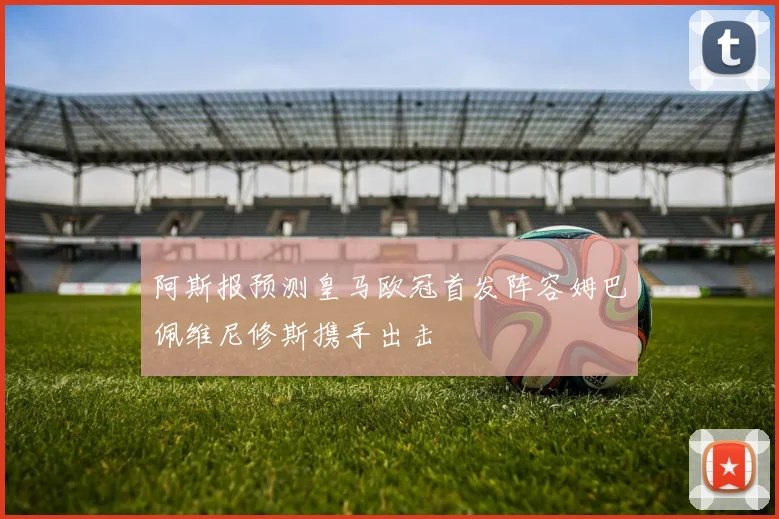 阿斯报预测皇马欧冠首发阵容姆巴佩维尼修斯携手出击