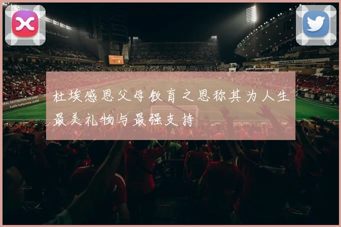 杜埃感恩父母教育之恩称其为人生最美礼物与最强支持