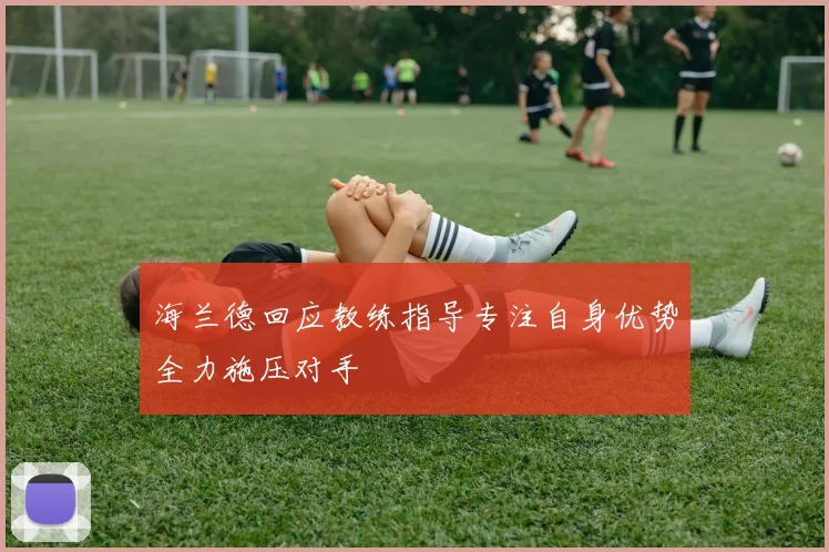 海兰德回应教练指导专注自身优势全力施压对手