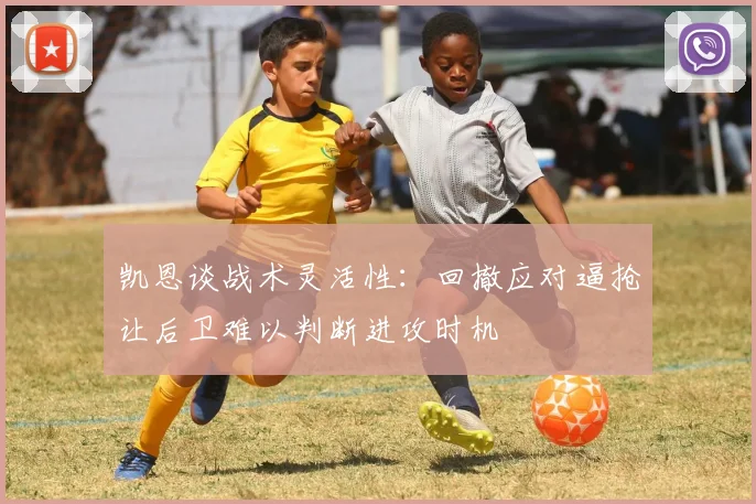 凯恩谈战术灵活性：回撤应对逼抢让后卫难以判断进攻时机