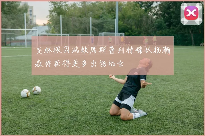 克林根因病缺席斯普利特确认杨瀚森将获得更多出场机会