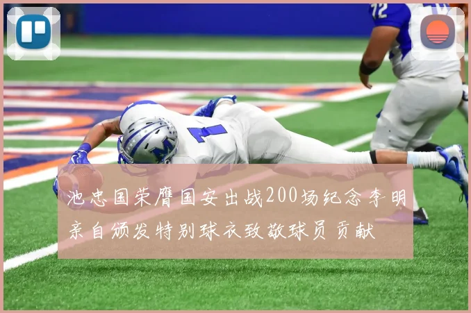 池忠国荣膺国安出战200场纪念李明亲自颁发特别球衣致敬球员贡献
