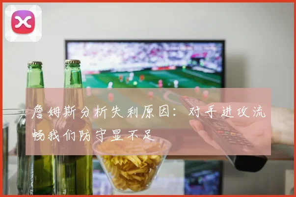 詹姆斯分析失利原因：对手进攻流畅我们防守显不足