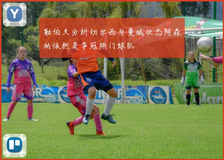 勒伯夫分析切尔西与曼城状态阿森纳依然是争冠热门球队