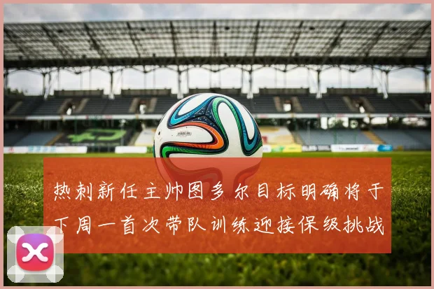 热刺新任主帅图多尔目标明确将于下周一首次带队训练迎接保级挑战