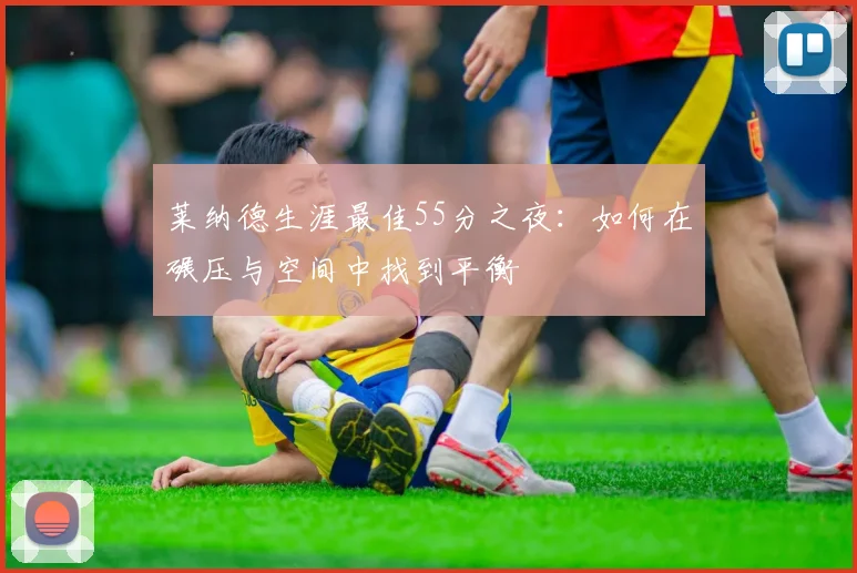 莱纳德生涯最佳55分之夜：如何在碾压与空间中找到平衡