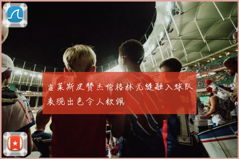 吉莱斯皮赞杰伦格林无缝融入球队表现出色令人钦佩
