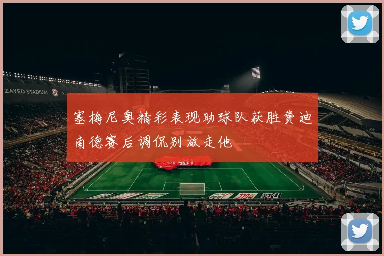 塞梅尼奥精彩表现助球队获胜费迪南德赛后调侃别放走他