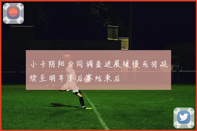小卡阴阳合同调查进展缓慢或将延续至明年季后赛结束后