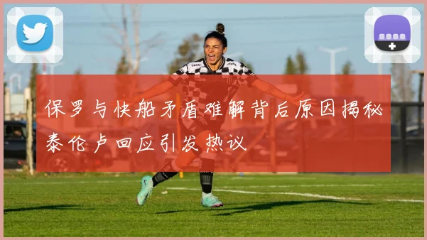 保罗与快船矛盾难解背后原因揭秘泰伦卢回应引发热议