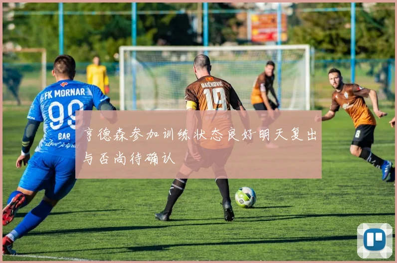 亨德森参加训练状态良好明天复出与否尚待确认