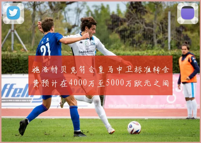 施洛特贝克符合皇马中卫标准转会费预计在4000万至5000万欧元之间