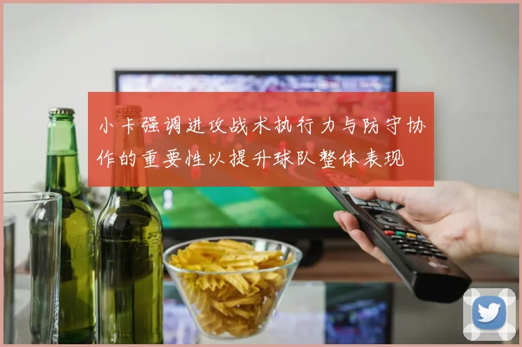 小卡强调进攻战术执行力与防守协作的重要性以提升球队整体表现